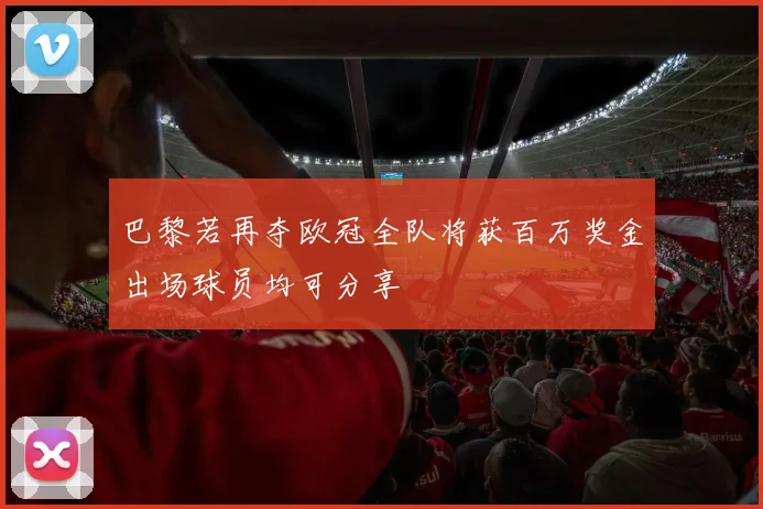 巴黎若再夺欧冠全队将获百万奖金出场球员均可分享