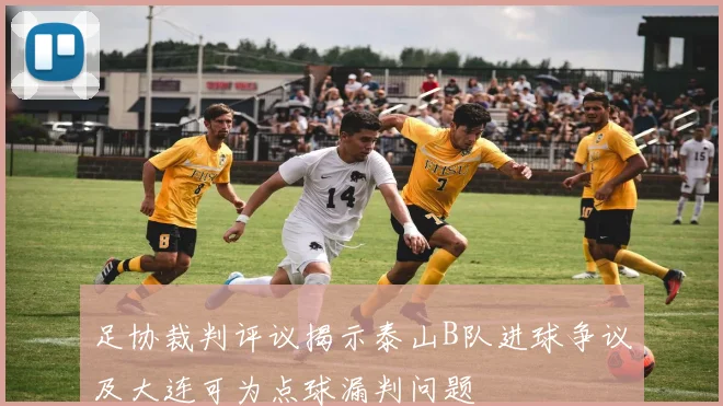 足协裁判评议揭示泰山B队进球争议及大连可为点球漏判问题