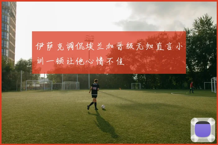 伊萨克调侃埃兰加晋级无知直言小训一顿让他心情不佳