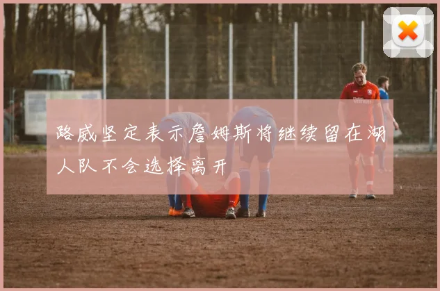 路威坚定表示詹姆斯将继续留在湖人队不会选择离开
