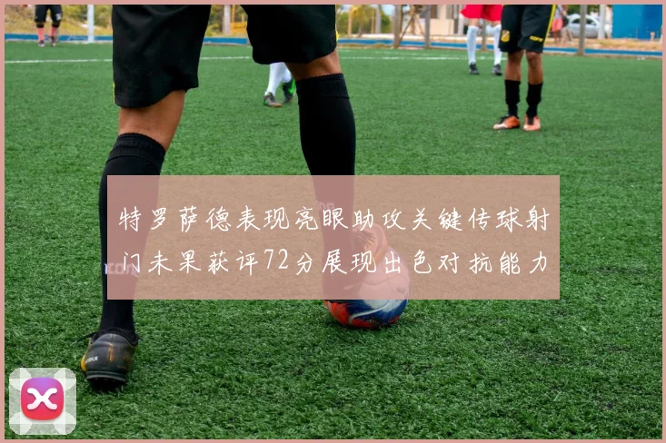 特罗萨德表现亮眼助攻关键传球射门未果获评72分展现出色对抗能力