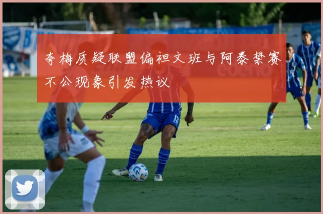 夸梅质疑联盟偏袒文班与阿泰禁赛不公现象引发热议