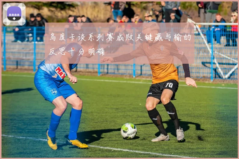 乌度卡谈系列赛成败关键赢与输的反思十分明确