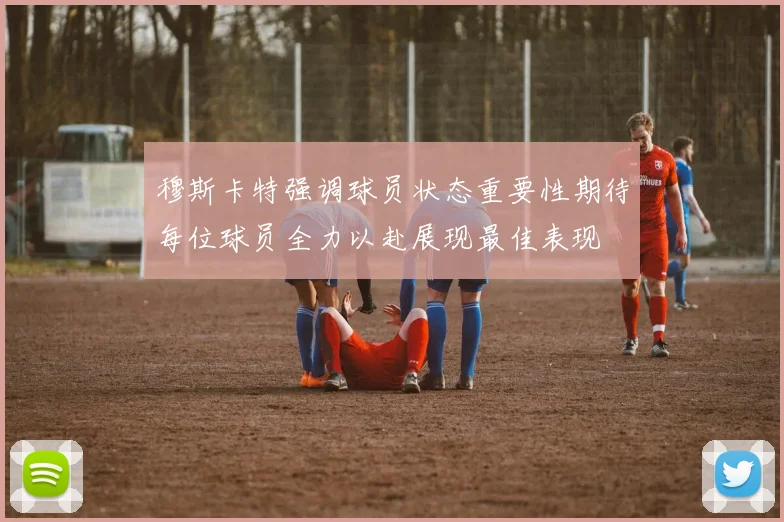 穆斯卡特强调球员状态重要性期待每位球员全力以赴展现最佳表现