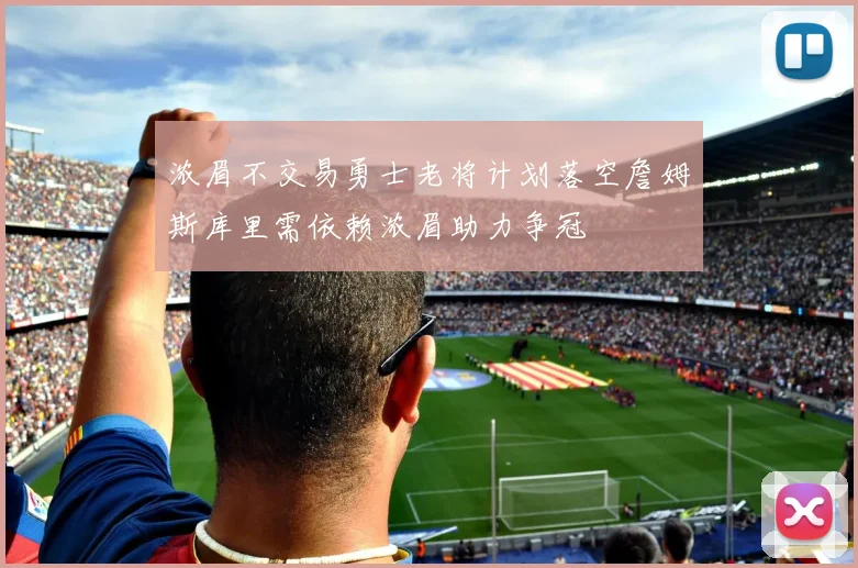 浓眉不交易勇士老将计划落空詹姆斯库里需依赖浓眉助力争冠