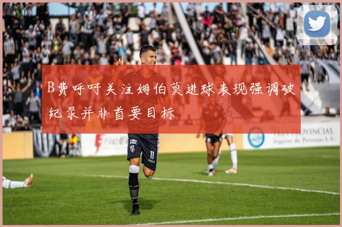 B费呼吁关注姆伯莫进球表现强调破纪录并非首要目标