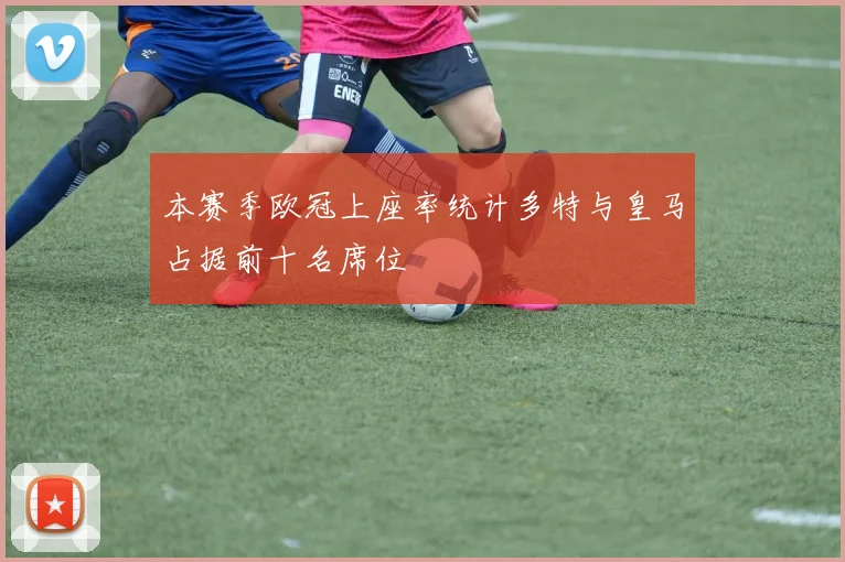 本赛季欧冠上座率统计多特与皇马占据前十名席位
