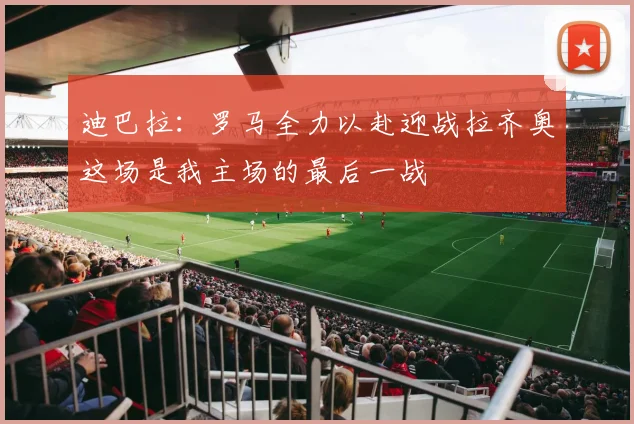 迪巴拉：罗马全力以赴迎战拉齐奥这场是我主场的最后一战