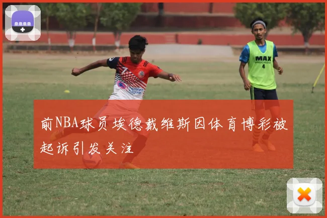 前NBA球员埃德戴维斯因体育博彩被起诉引发关注