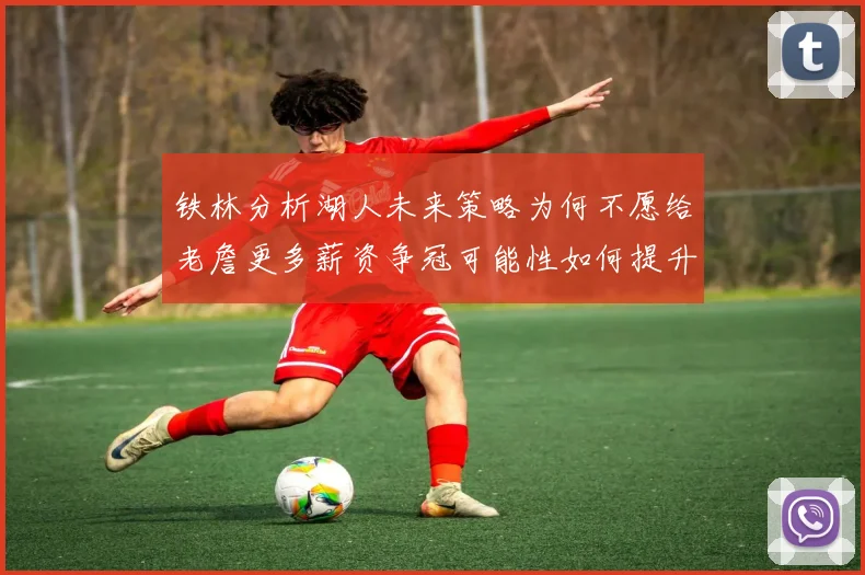 铁林分析湖人未来策略为何不愿给老詹更多薪资争冠可能性如何提升