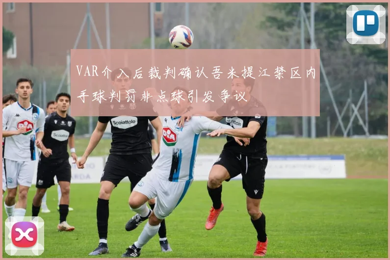 VAR介入后裁判确认吾米提江禁区内手球判罚非点球引发争议